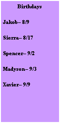 Text Box: Birthdays
Jakob 8/9
Sierra 8/17
Spencer 9/2
Madyson 9/3
Xavier 9/9

