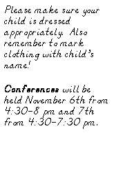 Text Box: Please make sure your child is dressed appropriately.  Also remember to mark clothing with childs name!
Conferences will be held November 6th from 4:30-8 pm and 7th from 4:30-7:30 pm.  
